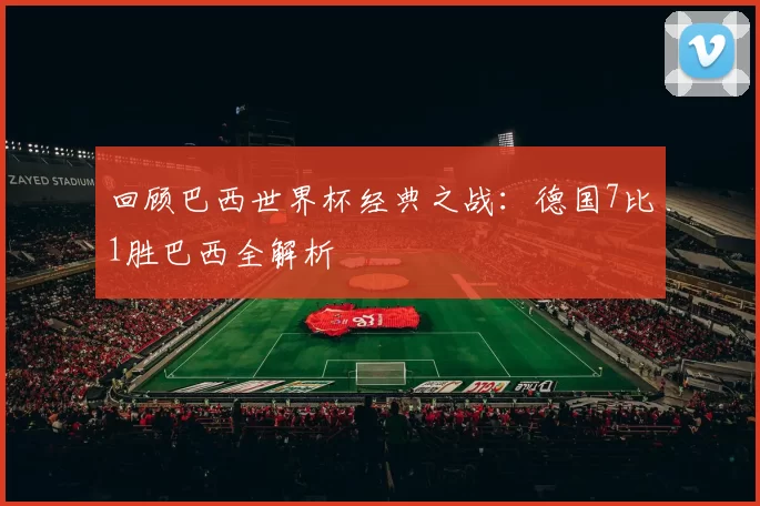 回顾巴西世界杯经典之战:德国7比1胜巴西全解析