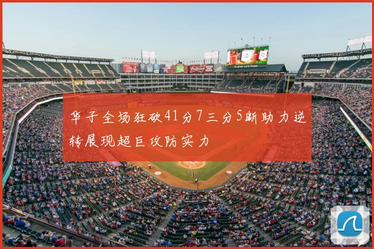 华子全场狂砍41分7三分5断助力逆转展现超巨攻防实力