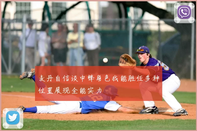 麦丹自信谈中锋角色我能胜任多种位置展现全能实力