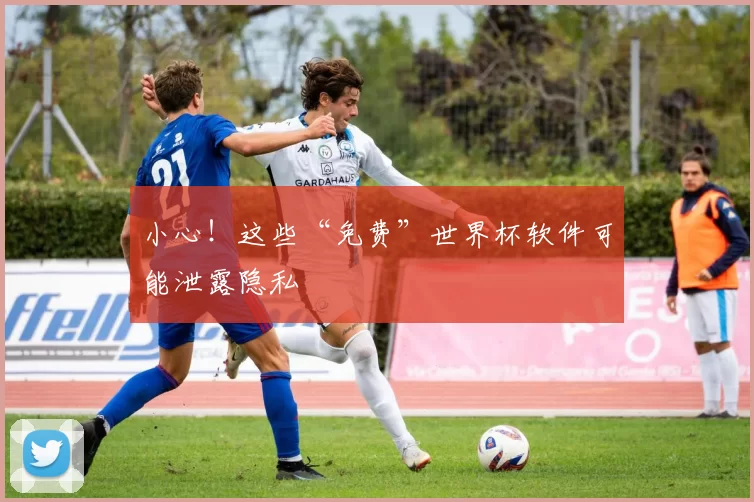 小心!这些“免费”世界杯软件可能泄露隐私
