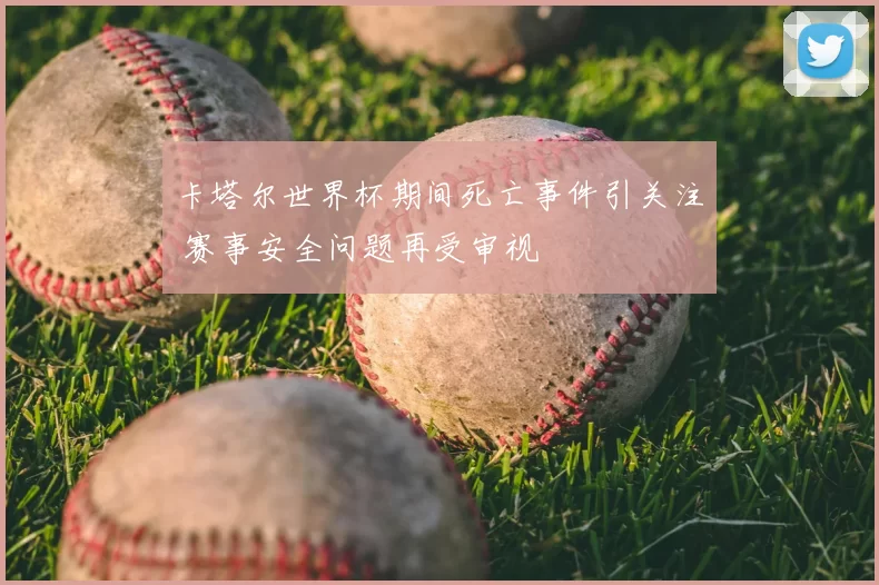 卡塔尔世界杯期间死亡事件引关注 赛事安全问题再受审视