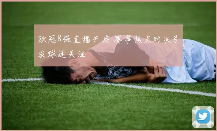 欧冠8强直播开启 赛事焦点对决引发球迷关注