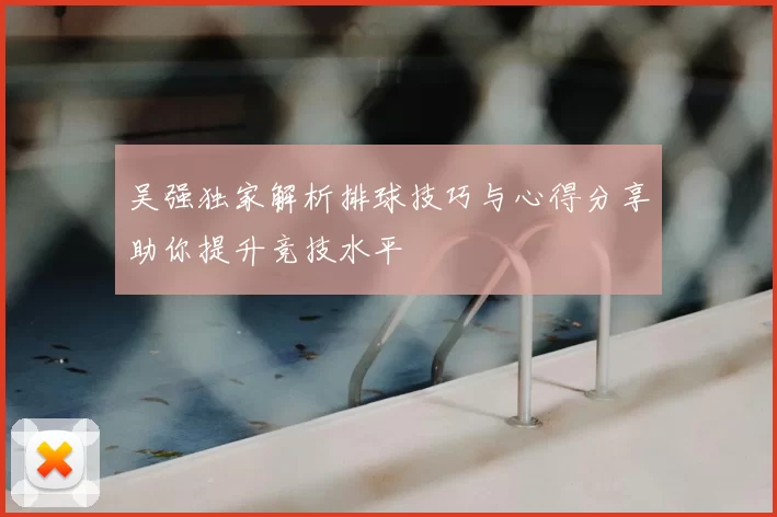 吴强独家解析排球技巧与心得分享助你提升竞技水平