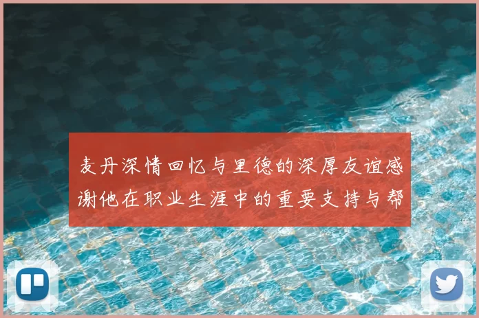 麦丹深情回忆与里德的深厚友谊感谢他在职业生涯中的重要支持与帮助