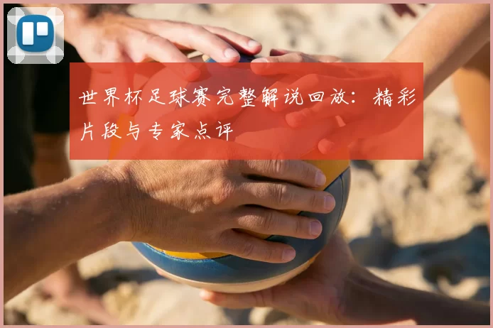 世界杯足球赛完整解说回放：精彩片段与专家点评