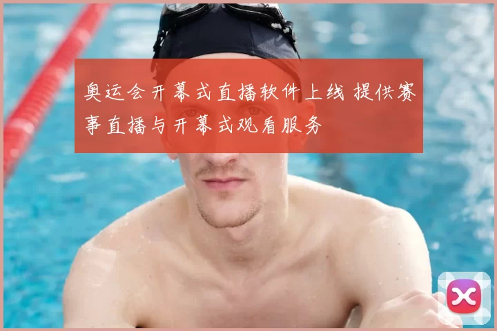 奥运会开幕式直播软件上线 提供赛事直播与开幕式观看服务