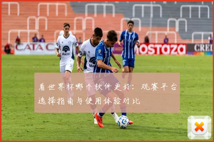 看世界杯哪个软件更好:观赛平台选择指南与使用体验对比
