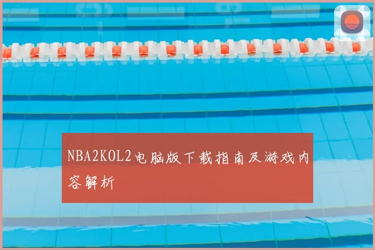 NBA2KOL2电脑版下载指南及游戏内容解析