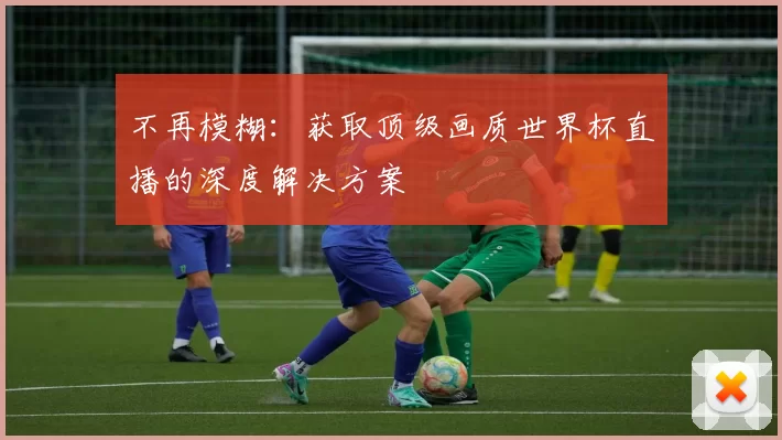 不再模糊:获取顶级画质世界杯直播的深度解决方案