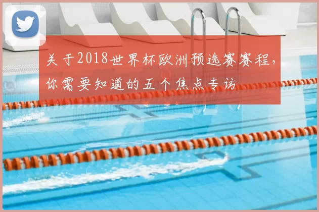 关于2018世界杯欧洲预选赛赛程,你需要知道的五个焦点专访
