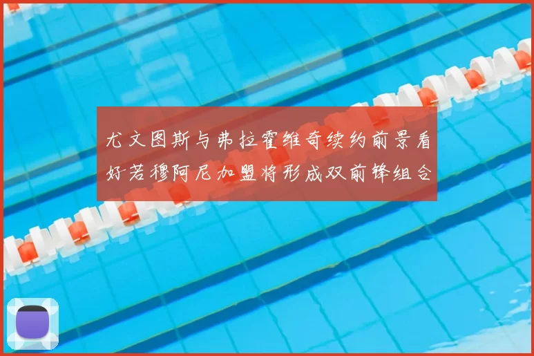 尤文图斯与弗拉霍维奇续约前景看好若穆阿尼加盟将形成双前锋组合