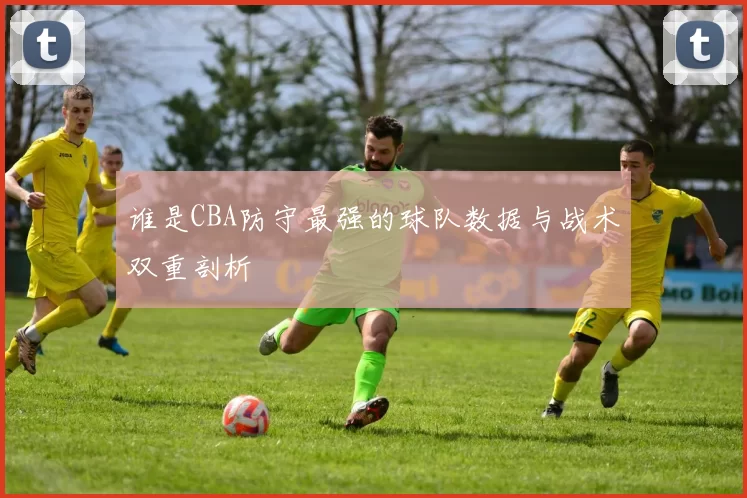 谁是CBA防守最强的球队数据与战术双重剖析
