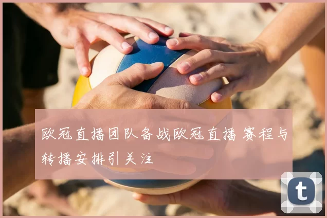 欧冠直播团队备战欧冠直播 赛程与转播安排引关注