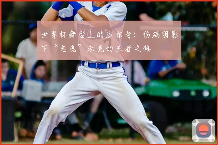 世界杯舞台上的法尔考：伤病阴影下“老虎”未竟的王者之路