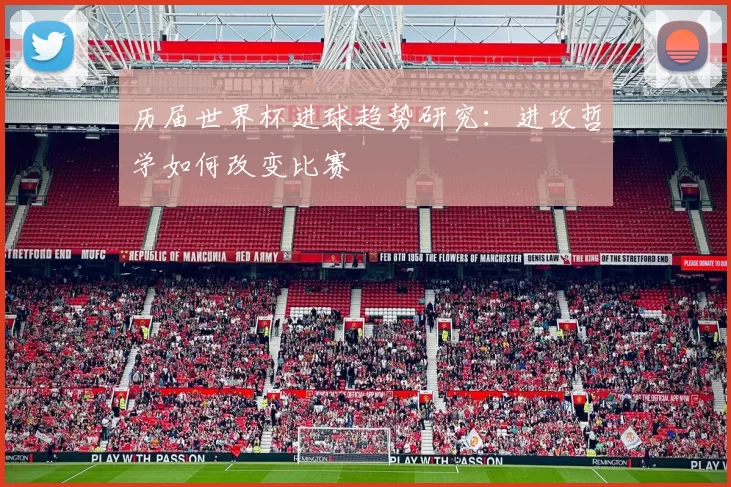 历届世界杯进球趋势研究：进攻哲学如何改变比赛