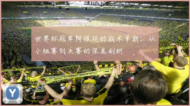世界杯冠军阿根廷的战术革新:从小组赛到决赛的深度剖析