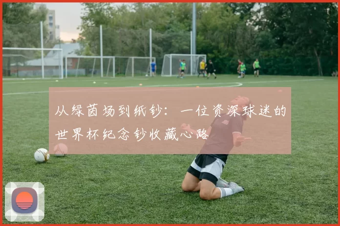 从绿茵场到纸钞：一位资深球迷的世界杯纪念钞收藏心路