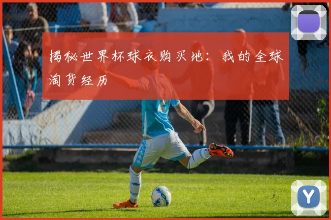 揭秘世界杯球衣购买地:我的全球淘货经历