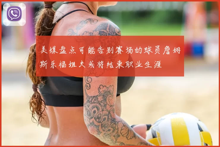 美媒盘点可能告别赛场的球员詹姆斯乐福姐夫或将结束职业生涯