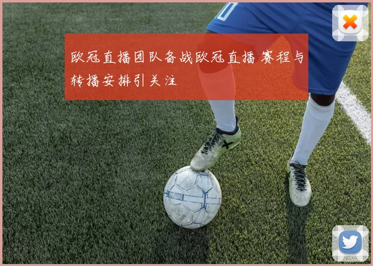 欧冠直播团队备战欧冠直播 赛程与转播安排引关注
