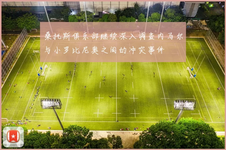 桑托斯俱乐部继续深入调查内马尔与小罗比尼奥之间的冲突事件