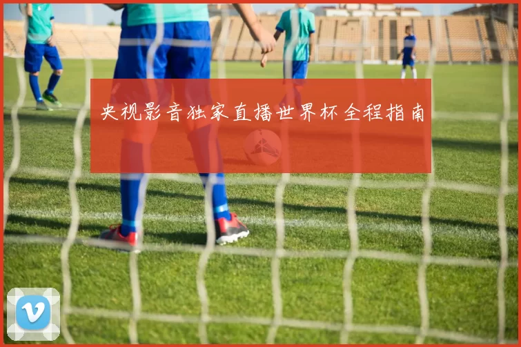 央视影音独家直播世界杯全程指南