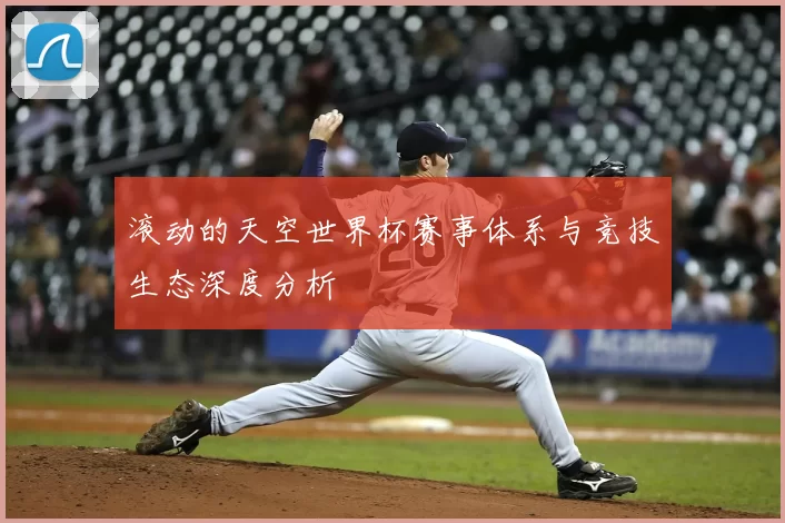 滚动的天空世界杯赛事体系与竞技生态深度分析