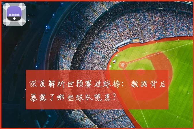 深度解析世预赛进球榜:数据背后暴露了哪些球队隐患?