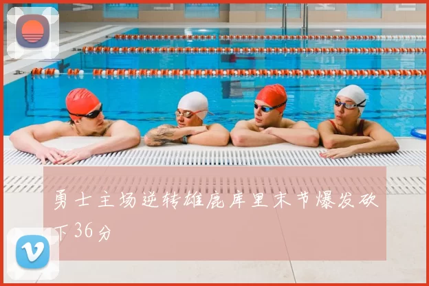 勇士主场逆转雄鹿库里末节爆发砍下36分