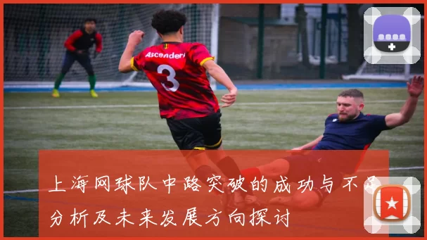 上海网球队中路突破的成功与不足分析及未来发展方向探讨