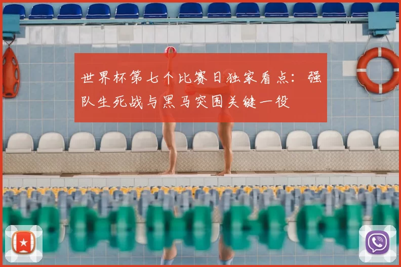 世界杯第七个比赛日独家看点：强队生死战与黑马突围关键一役