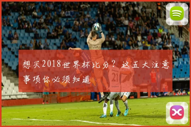 想买2018世界杯比分?这五大注意事项你必须知道