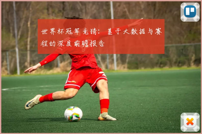 世界杯冠军竞猜:基于大数据与赛程的深度前瞻报告