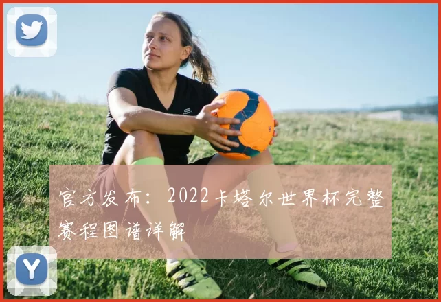 官方发布:2022卡塔尔世界杯完整赛程图谱详解
