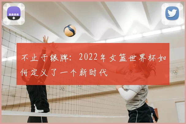 不止于银牌：2022年女篮世界杯如何定义了一个新时代