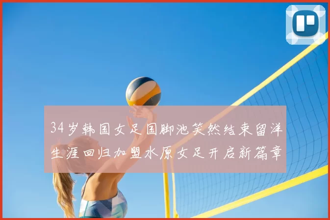 34岁韩国女足国脚池笑然结束留洋生涯回归加盟水原女足开启新篇章