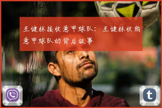 王健林接收意甲球队:王健林收购意甲球队的背后故事