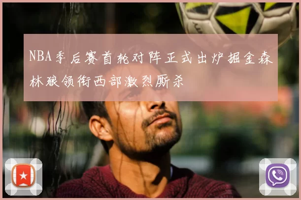 NBA季后赛首轮对阵正式出炉掘金森林狼领衔西部激烈厮杀