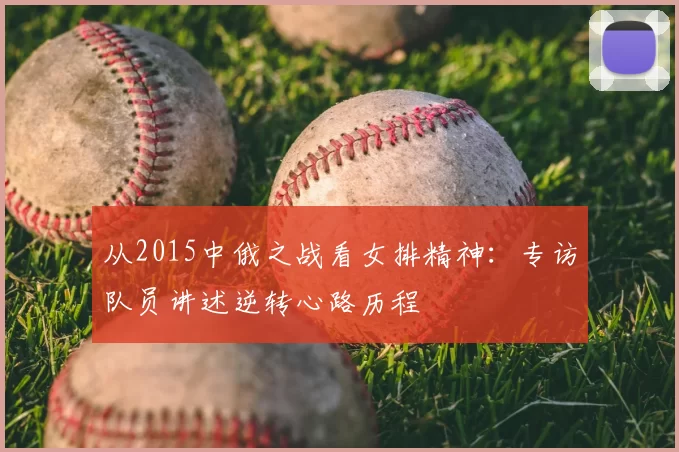 从2015中俄之战看女排精神:专访队员讲述逆转心路历程