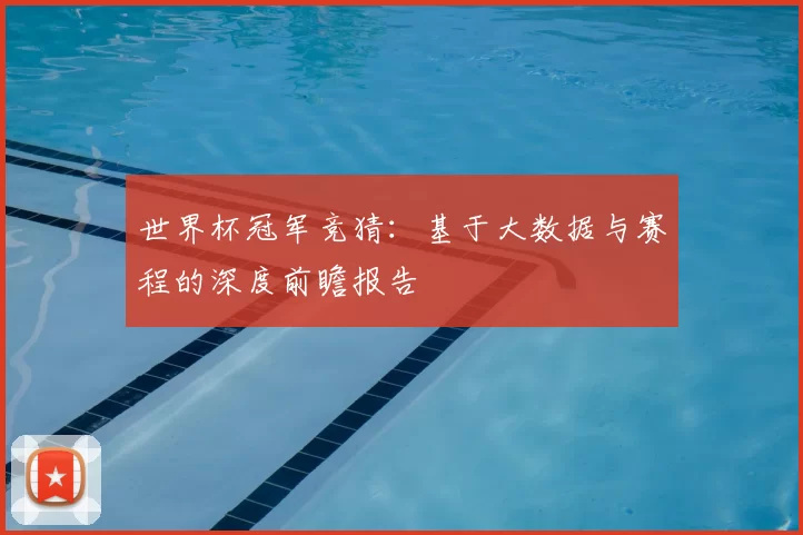 世界杯冠军竞猜：基于大数据与赛程的深度前瞻报告