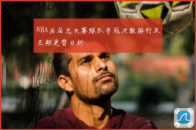 NBA历届总决赛球队夺冠次数排行及王朝更替分析
