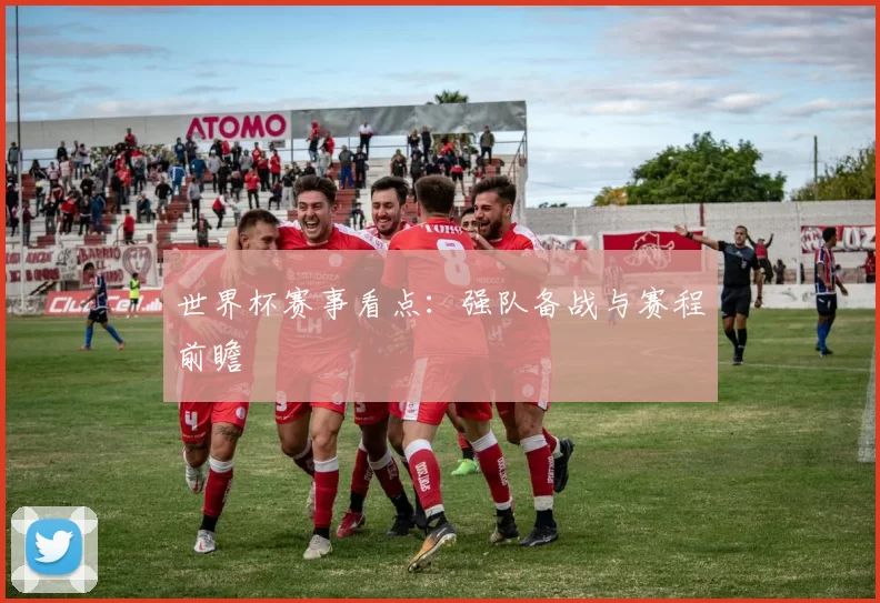 世界杯赛事看点:强队备战与赛程前瞻