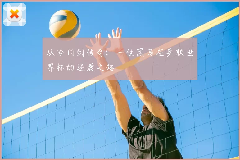 从冷门到传奇：一位黑马在乒联世界杯的逆袭之路