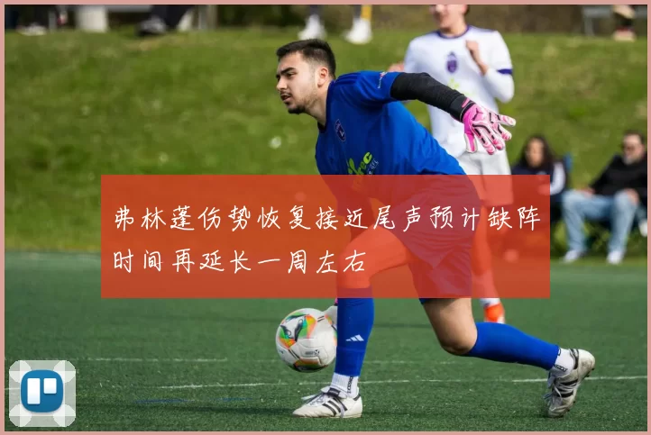 弗林蓬伤势恢复接近尾声预计缺阵时间再延长一周左右