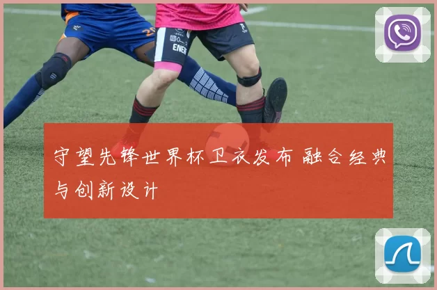 守望先锋世界杯卫衣发布 融合经典与创新设计