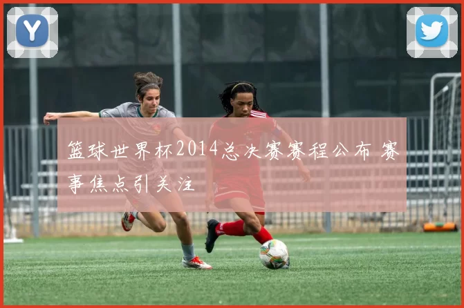 篮球世界杯2014总决赛赛程公布 赛事焦点引关注