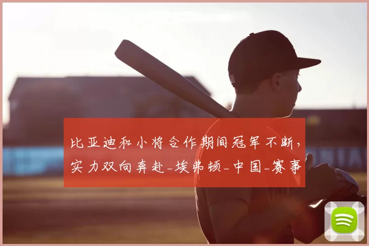 比亚迪和小将合作期间冠军不断，实力双向奔赴_埃弗顿_中国_赛事