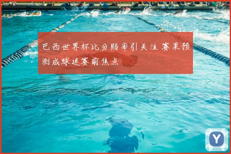 巴西世界杯比分赔率引关注 赛果预测成球迷赛前焦点