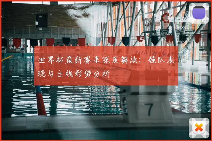 世界杯最新赛果深度解读:强队表现与出线形势分析