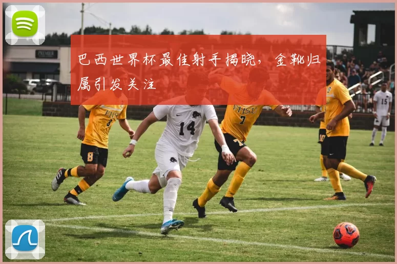 巴西世界杯最佳射手揭晓，金靴归属引发关注